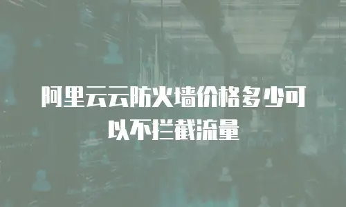 阿里云云防火墙价格多少可以不拦截流量