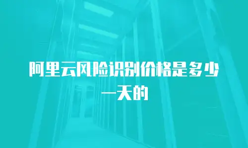 阿里云风险识别价格是多少一天的