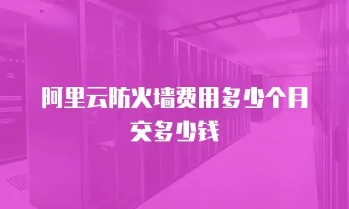 阿里云防火墙费用多少个月交多少钱