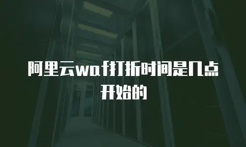 阿里云waf打折时间是几点开始的