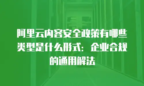 阿里云内容安全政策有哪些类型是什么形式：企业合规的通用解法