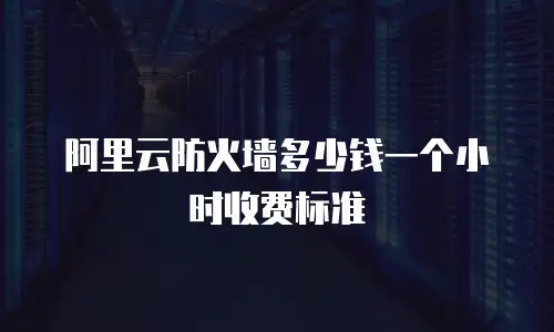 阿里云防火墙多少钱一个小时收费标准