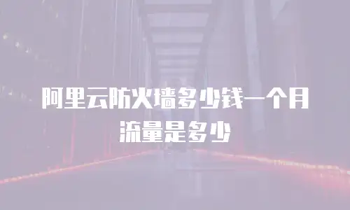 阿里云防火墙多少钱一个月流量是多少