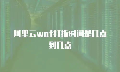 阿里云waf打折时间是几点到几点