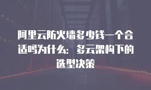 阿里云防火墙多少钱一个合适吗为什么：多云架构下的选型决策