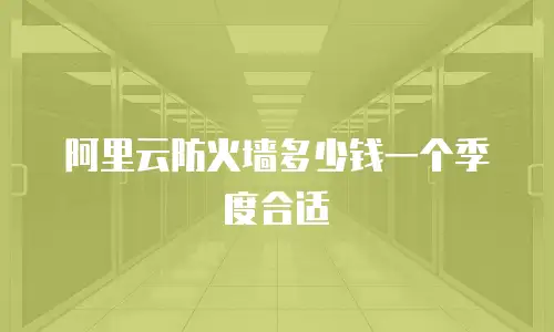 阿里云防火墙多少钱一个季度合适