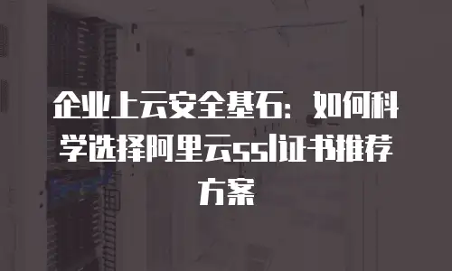 企业上云安全基石：如何科学选择阿里云ssl证书推荐方案