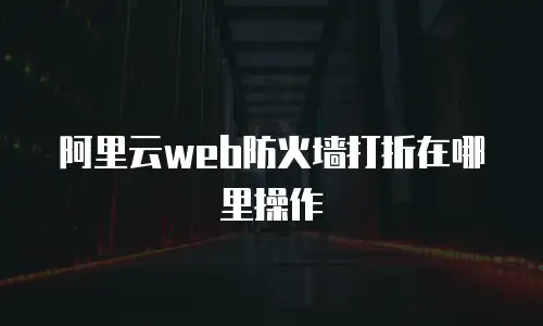 阿里云web防火墙打折在哪里操作