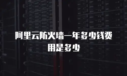 阿里云防火墙一年多少钱费用是多少