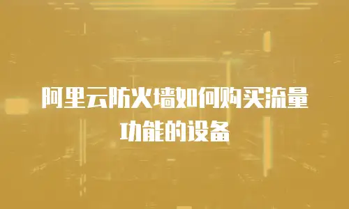 阿里云防火墙如何购买流量功能的设备