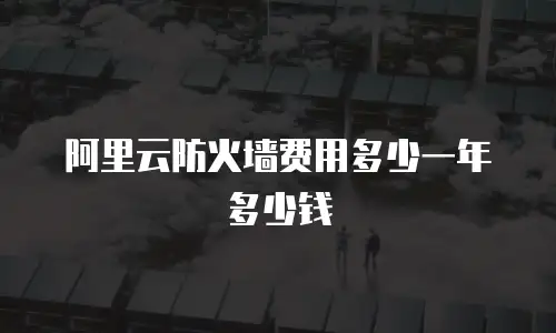 阿里云防火墙费用多少一年多少钱