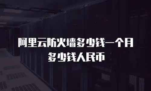 阿里云防火墙多少钱一个月多少钱人民币