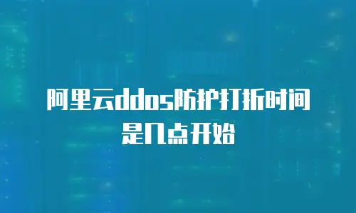 阿里云ddos防护打折时间是几点开始
