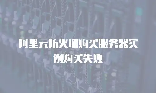 阿里云防火墙购买服务器实例购买失败