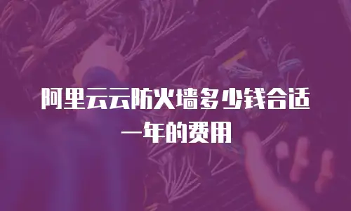 阿里云云防火墙多少钱合适一年的费用