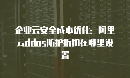 企业云安全成本优化：阿里云ddos防护折扣在哪里设置