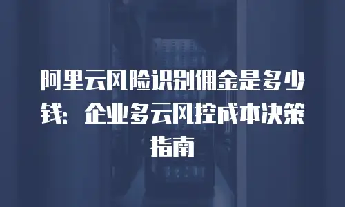 阿里云风险识别佣金是多少钱：企业多云风控成本决策指南
