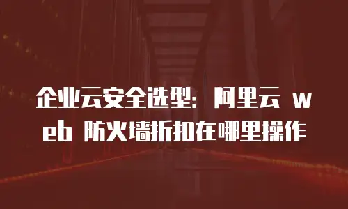 企业云安全选型：阿里云 web 防火墙折扣在哪里操作