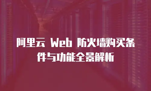 阿里云 Web 防火墙购买条件与功能全景解析