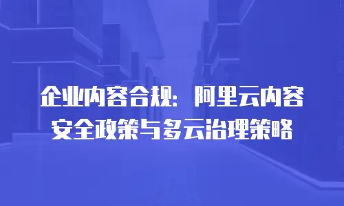 企业内容合规：阿里云内容安全政策与多云治理策略