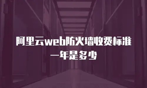 阿里云web防火墙收费标准一年是多少