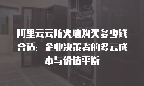 阿里云云防火墙购买多少钱合适：企业决策者的多云成本与价值平衡