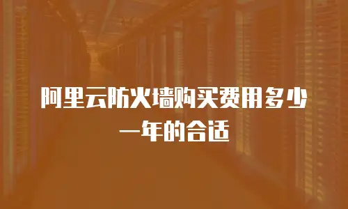 阿里云防火墙购买费用多少一年的合适