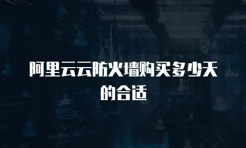 阿里云云防火墙购买多少天的合适