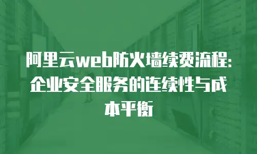 阿里云web防火墙续费流程：企业安全服务的连续性与成本平衡