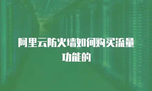 阿里云防火墙如何购买流量功能的