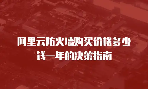 阿里云防火墙购买价格多少钱一年的决策指南