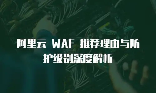阿里云 WAF 推荐理由与防护级别深度解析