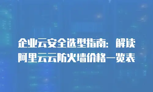 企业云安全选型指南：解读阿里云云防火墙价格一览表