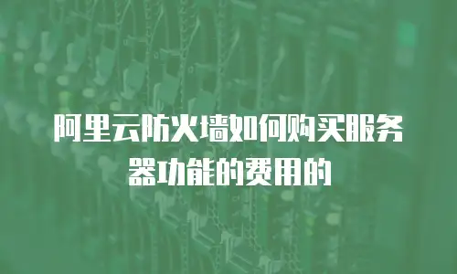 阿里云防火墙如何购买服务器功能的费用的