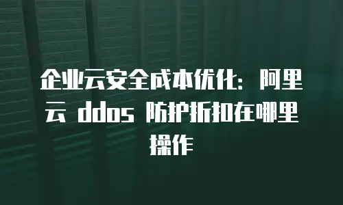 企业云安全成本优化：阿里云 ddos 防护折扣在哪里操作