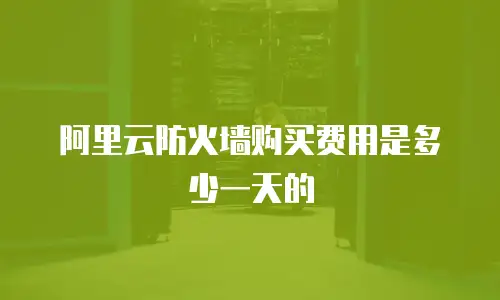 阿里云防火墙购买费用是多少一天的