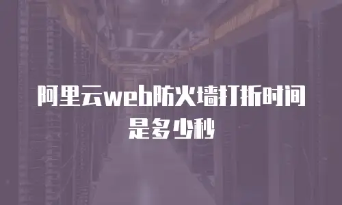 阿里云web防火墙打折时间是多少秒