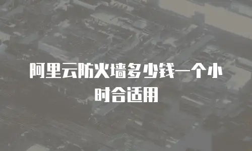 阿里云防火墙多少钱一个小时合适用