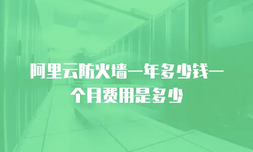 阿里云防火墙一年多少钱一个月费用是多少