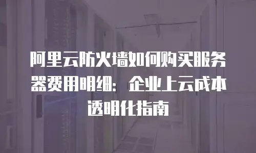 阿里云防火墙如何购买服务器费用明细：企业上云成本透明化指南