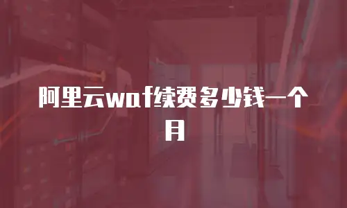 阿里云waf续费多少钱一个月