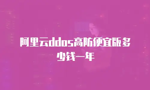 阿里云ddos高防便宜版多少钱一年