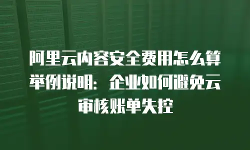 阿里云内容安全费用怎么算举例说明：企业如何避免云审核账单失控