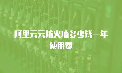 阿里云云防火墙多少钱一年使用费