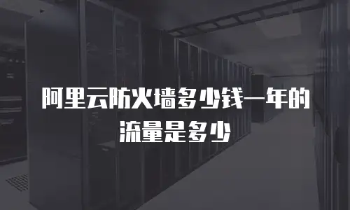 阿里云防火墙多少钱一年的流量是多少