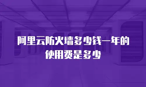 阿里云防火墙多少钱一年的使用费是多少