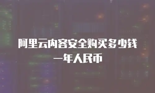 阿里云内容安全购买多少钱一年人民币