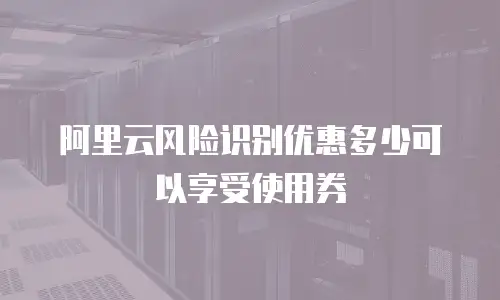 阿里云风险识别优惠多少可以享受使用券