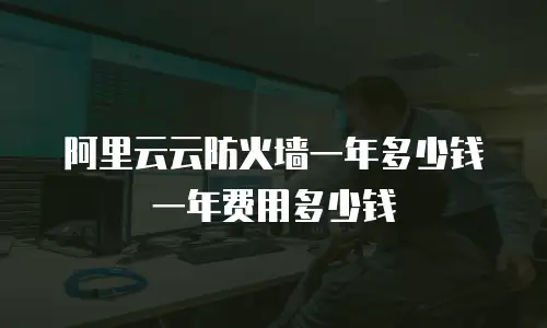 阿里云云防火墙一年多少钱一年费用多少钱