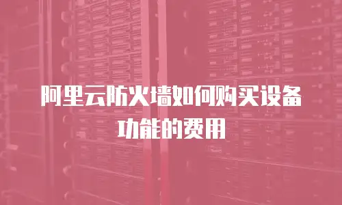 阿里云防火墙如何购买设备功能的费用